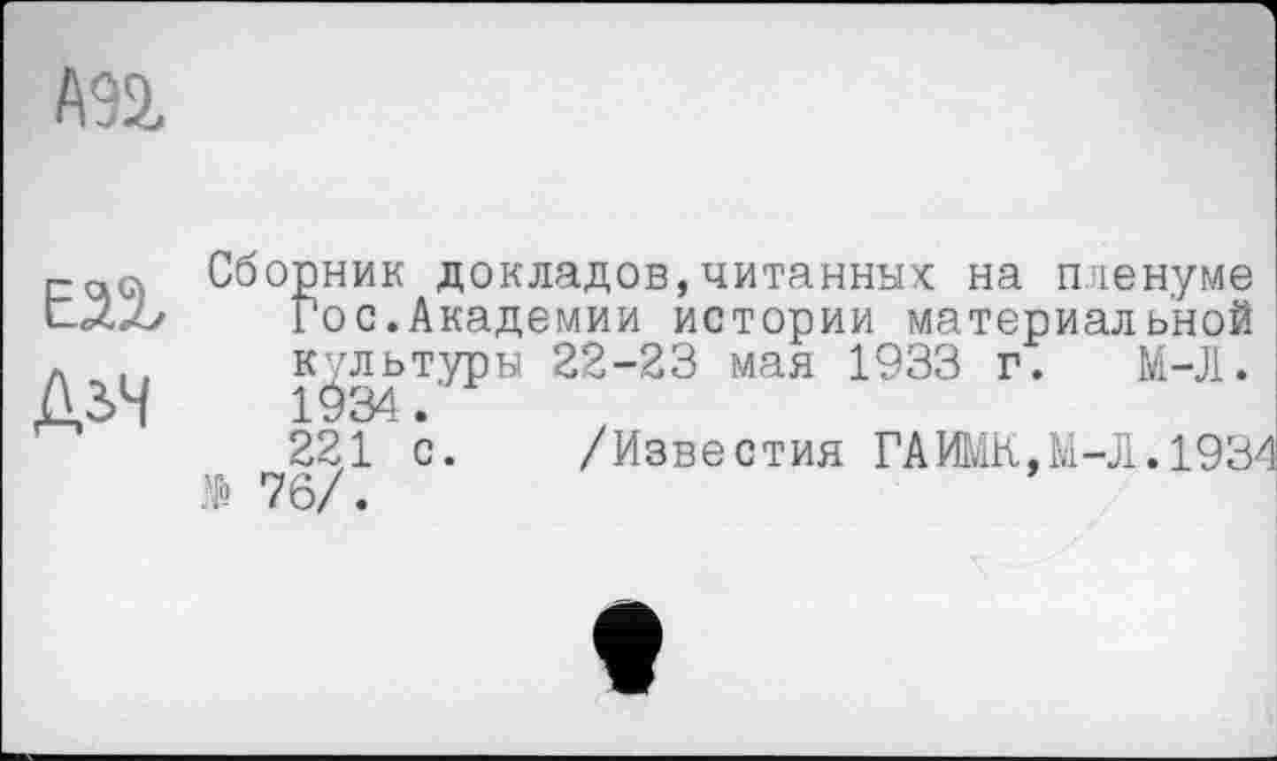 ﻿А92,
ДіЧ
Сборник докладов,читанных: на пленуме Гос.Академии истории материальной культуры 22-23 мая 1933 г. М-Л.
221 с. /Известия ГАИМИ,М-Л.1934 № 76/.